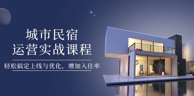 城市民宿运营实战课程，轻松搞定上线与优化，增加入住率-旺仔资源库