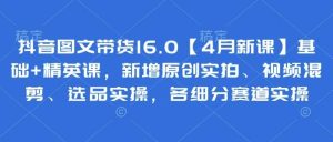 抖音图文带货16.0【4月新课】基础+精英课，新增原创实拍、视频混剪、选品实操，各细分赛道实操-旺仔资源库