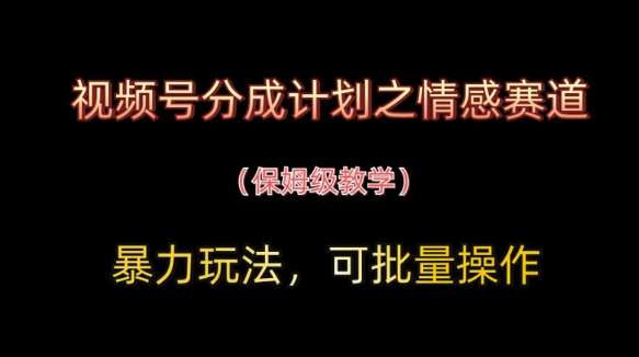 视频号分成计划之情感赛道暴力玩法，可批量操作，保姆级教学-旺仔资源库