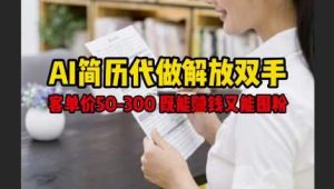 AI简历代做解放双手,客单价50-300不等,既能挣钱又能囤粉-旺仔资源库