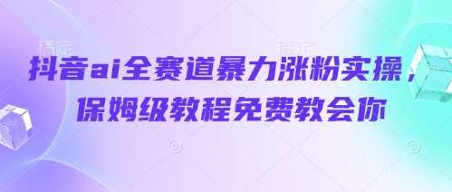 抖音ai全赛道暴力涨粉实操，保姆级教程免费教会你-旺仔资源库