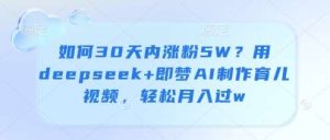 如何30天内涨粉5W？用deepseek+即梦AI制作育儿视频，轻松月入过w-旺仔资源库