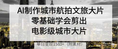 AI制作城市航拍文旅大片，零基础学会剪出电影级城市大片，单日变现多张-旺仔资源库