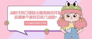 （14512期）2025最热抖音官方项目 Ai时代风口项目小程序游戏开发 实测单个游戏日收…-旺仔资源库
