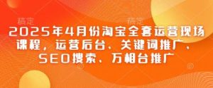 2025年4月份淘宝全套运营现场课程，运营后台、关键词推广、SEO搜索、万相台推广-旺仔资源库