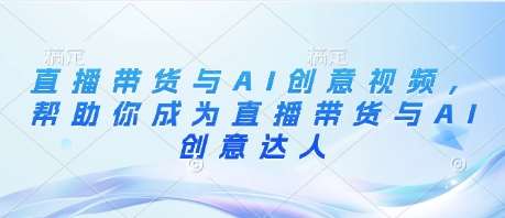 直播带货与AI创意视频，帮助你成为直播带货与AI创意达人-旺仔资源库