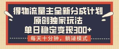 得物流量主全新分成计划模式，原创独家玩法，每天十分钟，躺挣模式，单日稳定变现3张+【揭秘】-旺仔资源库