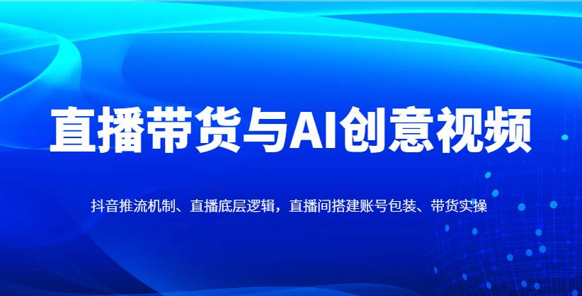 直播带货与AI创意视频，抖音推流机制、直播底层逻辑，直播间搭建账号包装、带货实操-旺仔资源库