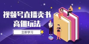（14520期）视频号直播卖书高佣玩法，底层逻辑解析，实操技巧全攻略-旺仔资源库