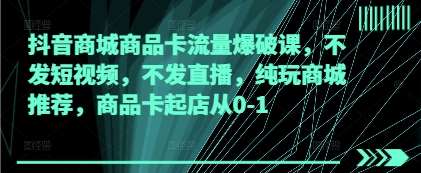 抖音商城商品卡流量爆破课，不发短视频，不发直播，纯玩商城推荐，商品卡起店从0-1-旺仔资源库