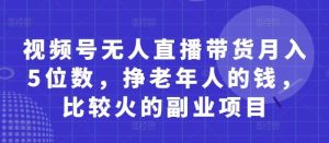 视频号无人直播带货月入5位数，挣老年人的钱，比较火的副业项目-旺仔资源库