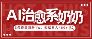 AI治愈系老奶奶情感赛道，3条作品涨粉1W+，小白轻松日入4张+-旺仔资源库