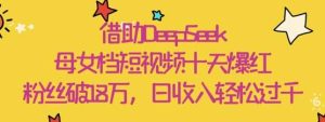 借助DeepSeek，母女档短视频十天爆红，粉丝破18W，日收入轻松几张-旺仔资源库