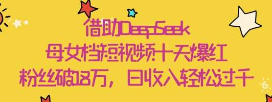 借助DeepSeek，母女档短视频十天爆红，粉丝破18W，日收入轻松几张-旺仔资源库