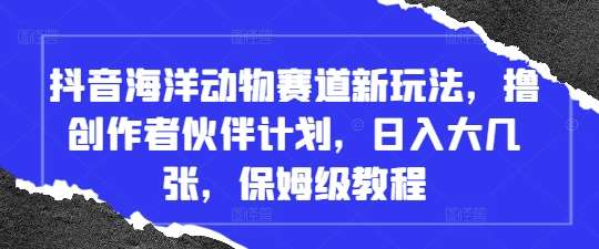 抖音海洋动物赛道新玩法，撸创作者伙伴计划，日入大几张，保姆级教程-旺仔资源库