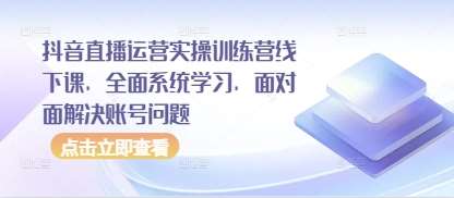 抖音直播运营实操训练营线下课，全面系统学习，面对面解决账号问题-旺仔资源库