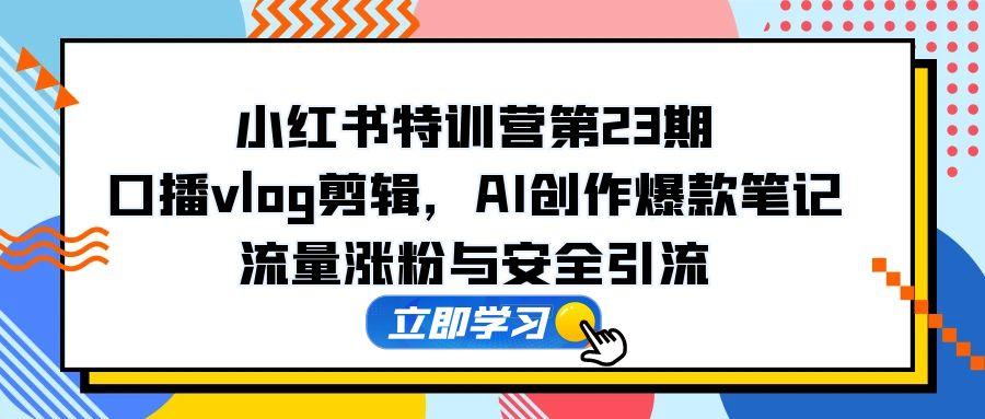 小红书特训营第23期，口播vlog剪辑，AI创作爆款笔记，流量涨粉与安全引流-旺仔资源库