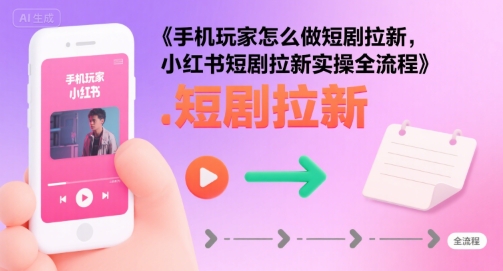 手机玩家怎么做短剧拉新，小红书短剧拉新实操全流程-旺仔资源库