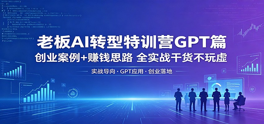 老板AI转型特训营GPT篇：创业案例+赚钱思路，全实战干货不玩虚-旺仔资源库