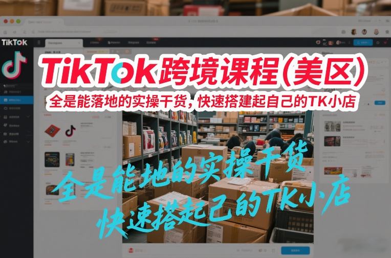TikTok跨境课程(美区)，全是能落地的实操干货，快速搭建起自己的TK小店-旺仔资源库