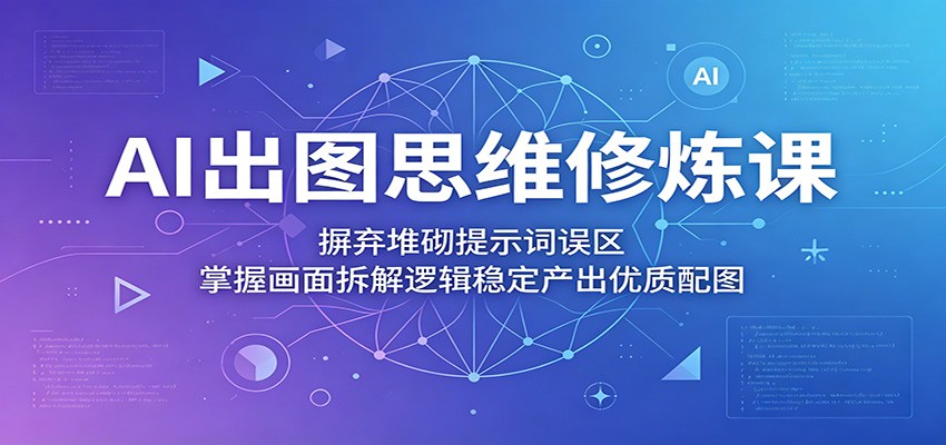 AI出图思维修炼课:摒弃堆砌提示词误区,掌握画面拆解逻辑稳定产出优质配图-旺仔资源库