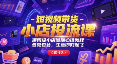 短视频带货-小店投流课，保姆级小店随心推教程，包教包会，生意即刻起飞-旺仔资源库