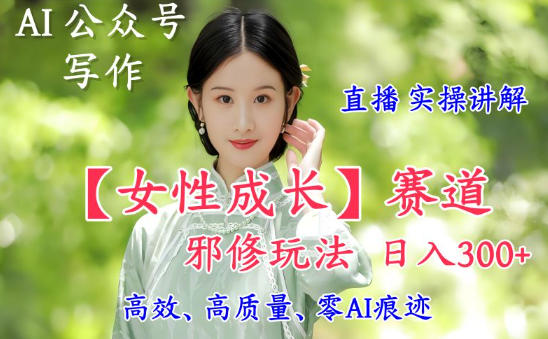 AI写作【女性成长】赛道内容邪修玩法，日入5张+，直播落地实操讲解-旺仔资源库