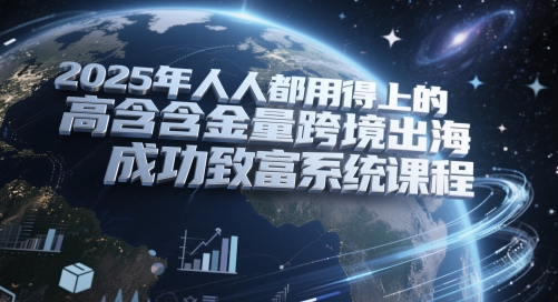 2025年人人都用得上的高含金量跨境出海成功致富系统课程-旺仔资源库