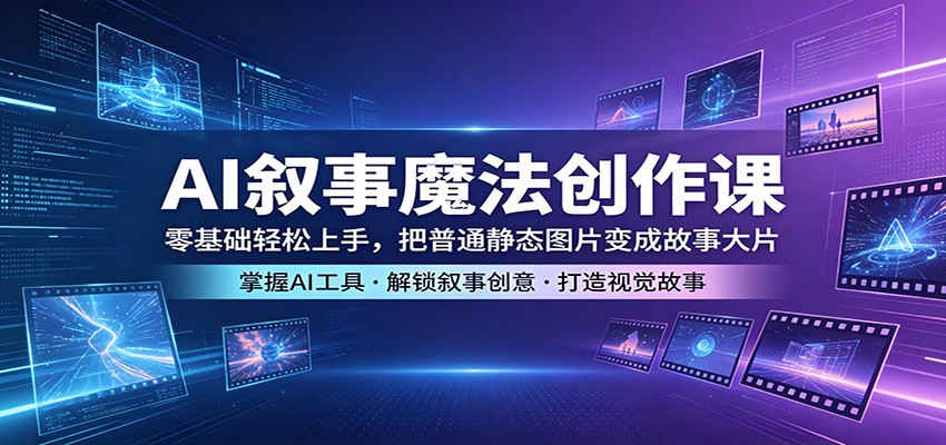 AI叙事魔法创作课：零基础轻松上手，把普通静态图片变成故事大片-旺仔资源库