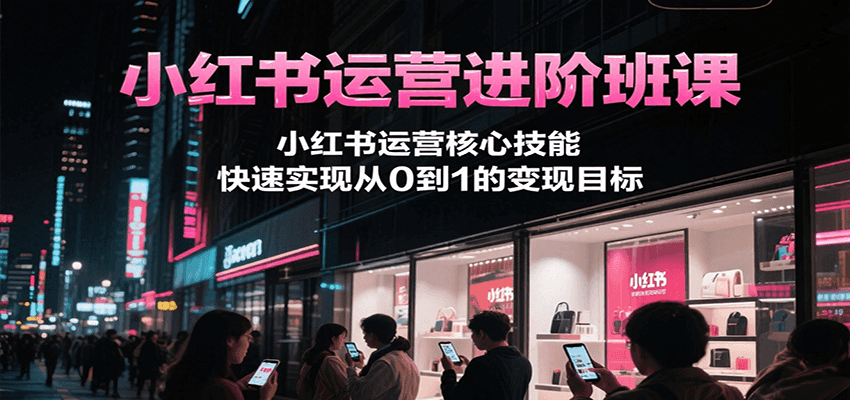 小红书运营进阶班课，小红书运营核心技能，快速实现从0到1的变现目标-旺仔资源库