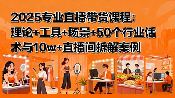 2025专业直播带货课程：理论+工具+场景+50个行业话术与10w+直播间拆解案例-旺仔资源库
