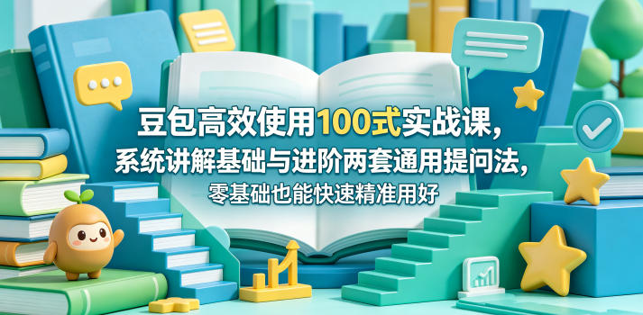 豆包高效使用100式实战课，系统讲解基础与进阶两套通用提问法，零基础也能快速精准用好豆包-旺仔资源库