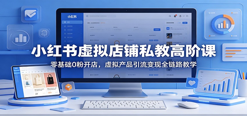小红书虚拟店铺私教高阶课：零基础0粉开店，虚拟产品引流变现全链路教学-旺仔资源库