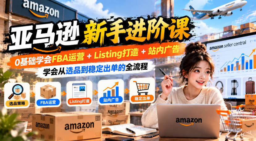 亚马逊新手进阶课,0基础学会FBA运营+Listing打造+站内广告,学会从选品到稳定出单的全流程-旺仔资源库