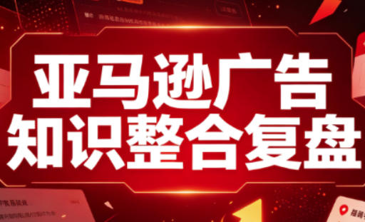 亚马逊广告知识整合复盘,适合从新手到成熟卖家的全阶段进阶-旺仔资源库
