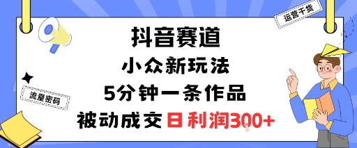 抖音赛道：小众新玩法，5分钟一条作品，被动成交，日利润3张-旺仔资源库