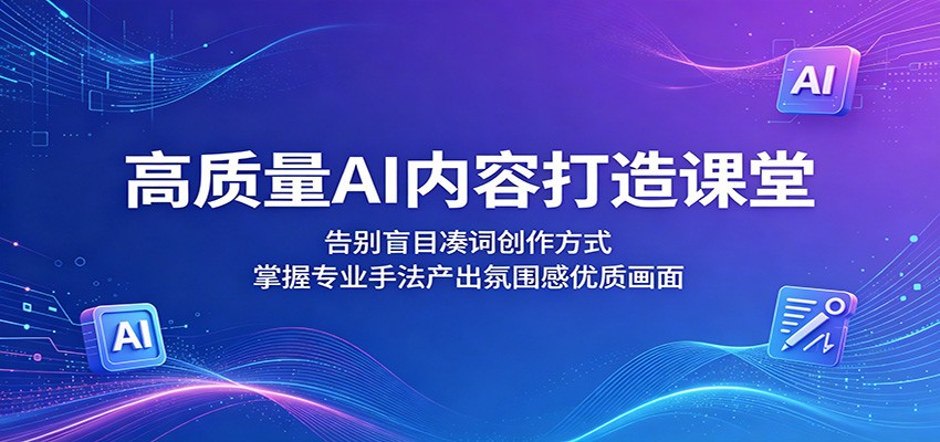 高质量AI内容打造课堂：告别盲目凑词创作方式，掌握专业手法产出氛围感优质画面-旺仔资源库