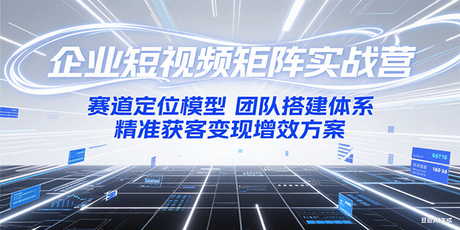 企业短视频矩阵实战营：赛道定位模型+团队搭建体系+精准获客变现增效方案-旺仔资源库