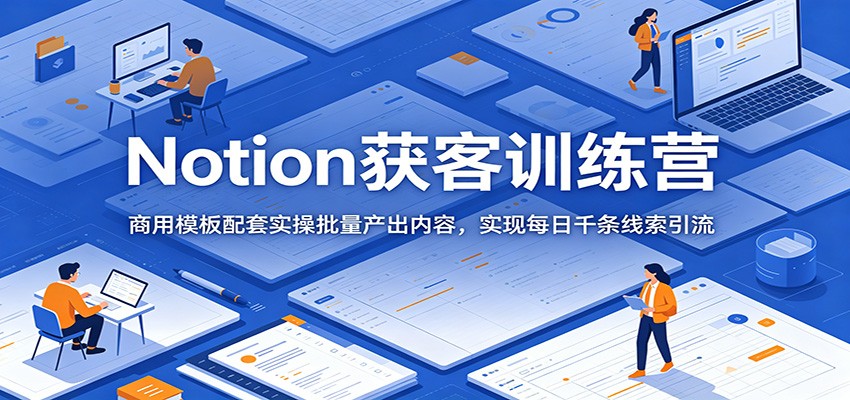 Notion获客训练营:商用模板配套实操批量产出内容,实现每日千条线索引流-旺仔资源库