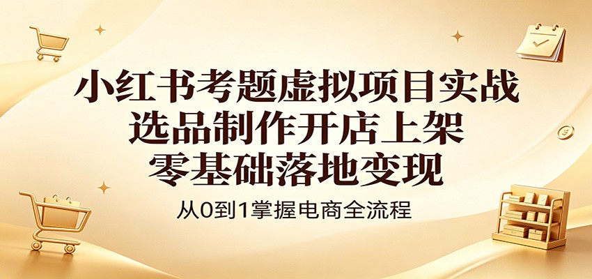 小红书考题虚拟项目实战：选品制作开店上架，零基础落地变现-旺仔资源库