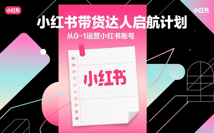小红书带货达人启航计划，从0-1运营小红书账号-旺仔资源库