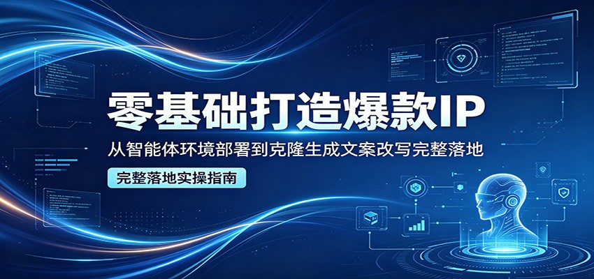 零基础打造爆款IP，从智能体环境部署到克隆生成文案改写完整落地-旺仔资源库