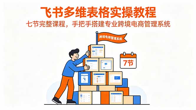 飞书多维表格实操教程,七节完整课程,手把手搭建专业跨境电商管理系统-旺仔资源库