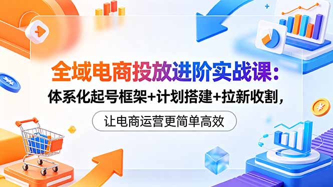全域电商投放进阶实战课:体系化起号框架+计划搭建+拉新收割,让电商运营更简单高效-旺仔资源库