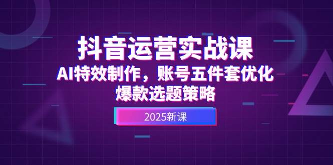 抖音运营实战课，AI特效制作，账号五件套优化，爆款选题策略-旺仔资源库