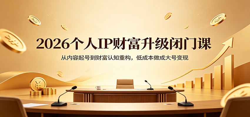 2026个人IP财富升级闭门课：从内容起号到财富认知重构，低成本做成大号变现-旺仔资源库