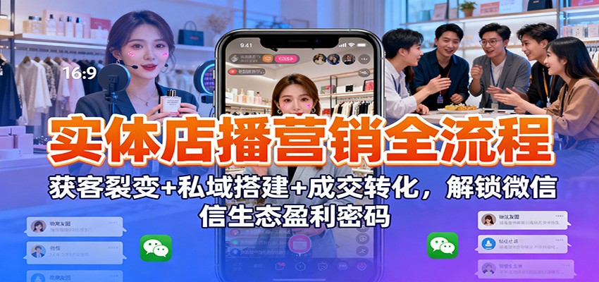 实体店播营销全流程：获客裂变+私域搭建+成交转化，解锁微信生态盈利密码-旺仔资源库