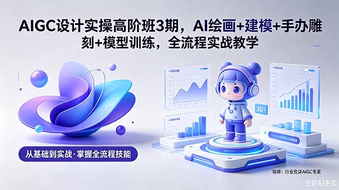 AIGC 设计实操高阶班3期，AI绘画+建模+手办雕刻+模型训练，全流程实战教学(附软件+素材-旺仔资源库