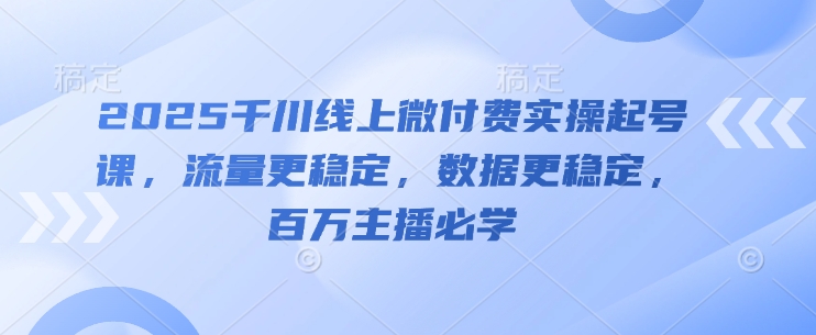 2025千川线上微付费实操起号课，流量更稳定，数据更稳定，百万主播必学-旺仔资源库
