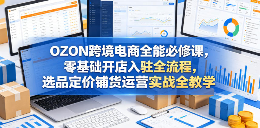OZON跨境电商全能必修课，零基础开店入驻全流程，选品定价铺货运营实战全教学-旺仔资源库
